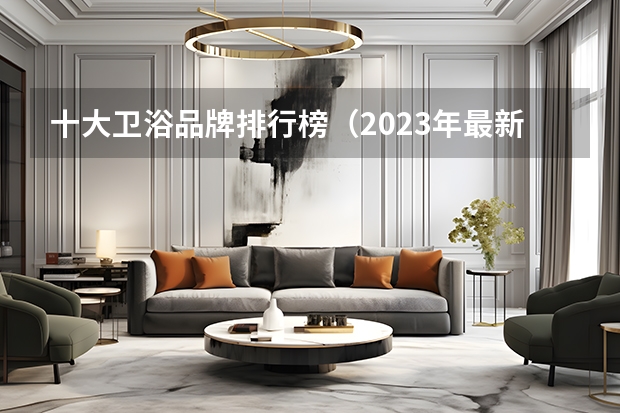 十大卫浴品牌排行榜（2023年最新卫浴十大品牌排行榜，看看你知道哪几个？）