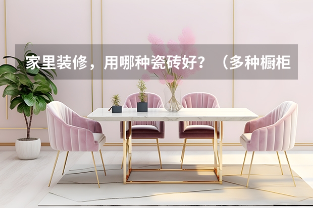 家里装修，用哪种瓷砖好？（多种橱柜材质大比拼！装修小白必看解析）