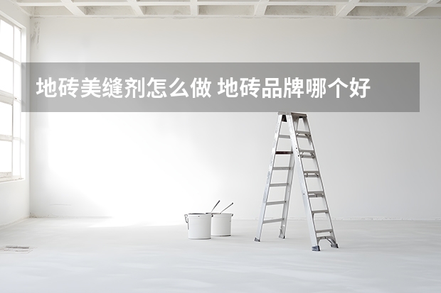 地砖美缝剂怎么做 地砖品牌哪个好