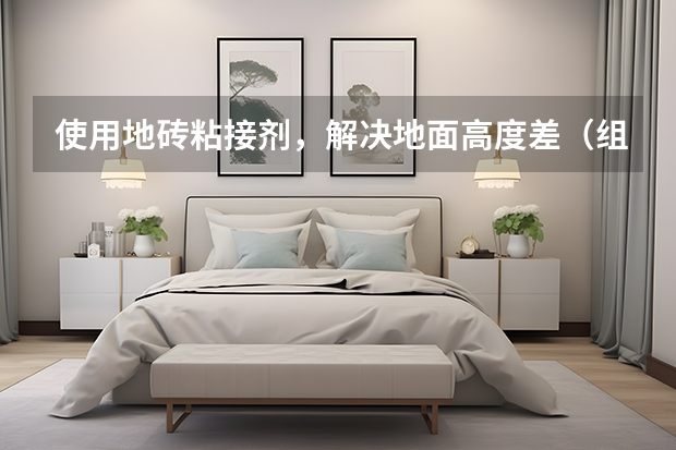 使用地砖粘接剂，解决地面高度差（组图） 十大地砖品牌排行榜盘点