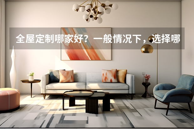 全屋定制哪家好？一般情况下，选择哪个品牌好？
