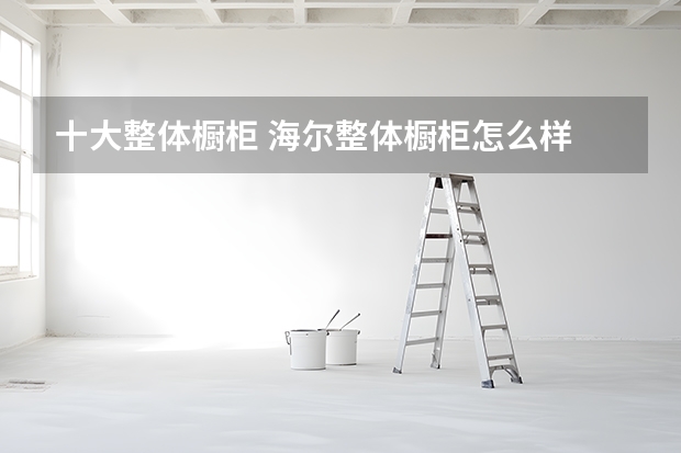 十大整体橱柜 海尔整体橱柜怎么样