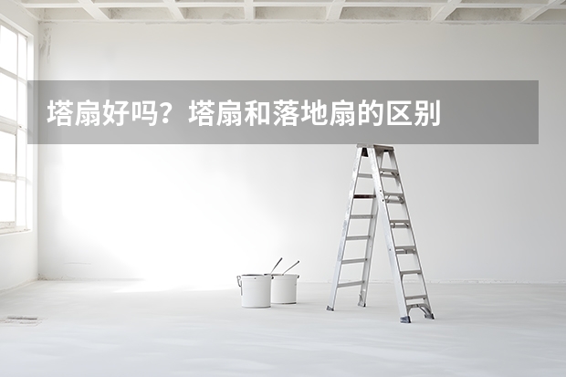 塔扇好吗？塔扇和落地扇的区别