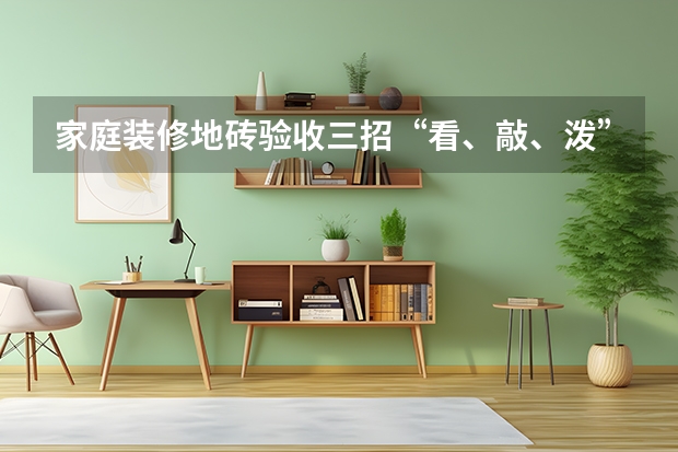 家庭装修地砖验收三招“看、敲、泼” 铺地砖时需要注意哪些问题