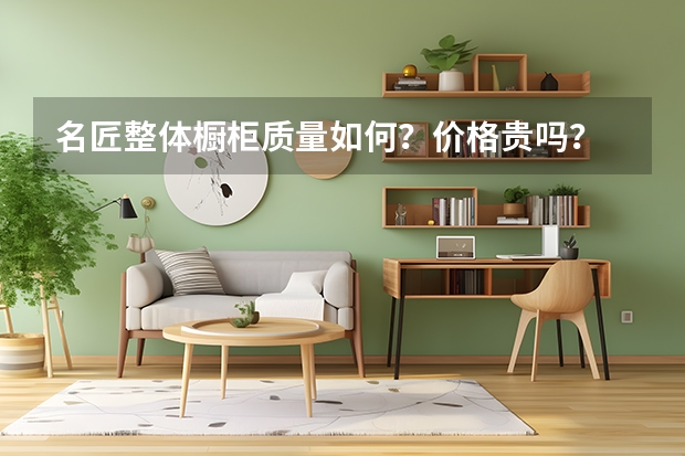 名匠整体橱柜质量如何？价格贵吗？
