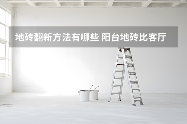 地砖翻新方法有哪些 阳台地砖比客厅高了些，怎么办