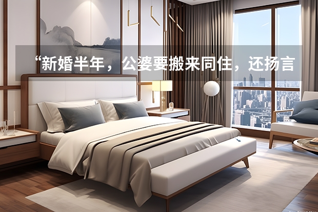 “新婚半年，公婆要搬来同住，还扬言：我儿子的房，想住就住”怎么办？