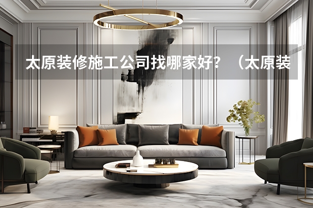 太原装修施工公司找哪家好？（太原装修公司哪家好太原装修公司排行榜）