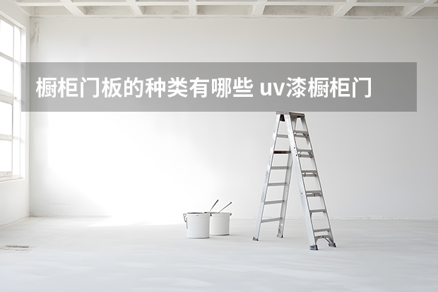 橱柜门板的种类有哪些 uv漆橱柜门板优缺点