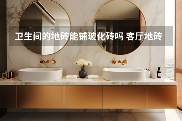 卫生间的地砖能铺玻化砖吗 客厅地砖选购技巧有哪些