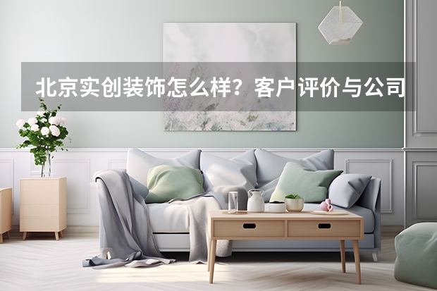 北京实创装饰怎么样？客户评价与公司口碑调查