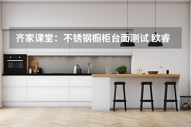 齐家课堂：不锈钢橱柜台面测试 欧睿宇邦橱柜台面保养技巧