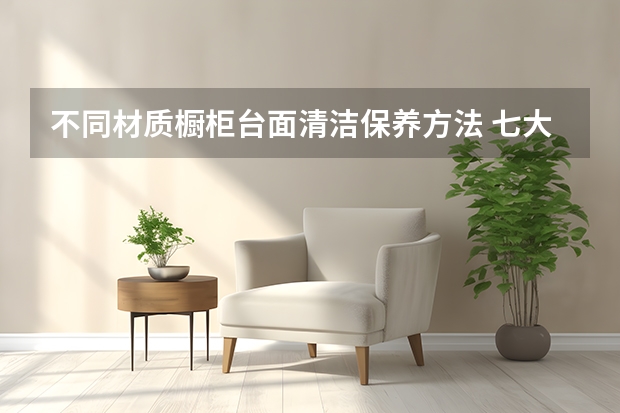 不同材质橱柜台面清洁保养方法 七大橱柜台面材料PK，怎么选你决定