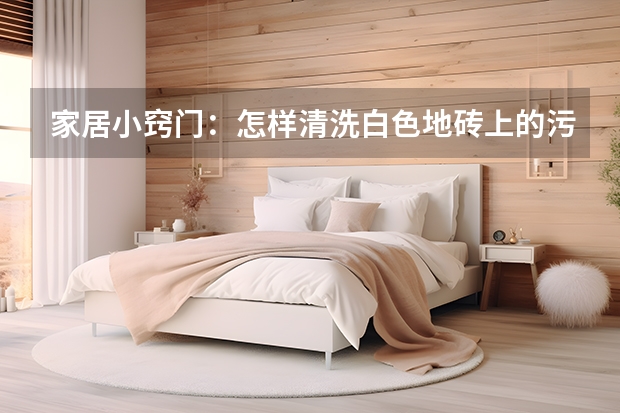 家居小窍门：怎样清洗白色地砖上的污渍 阳台地板砖选哪种