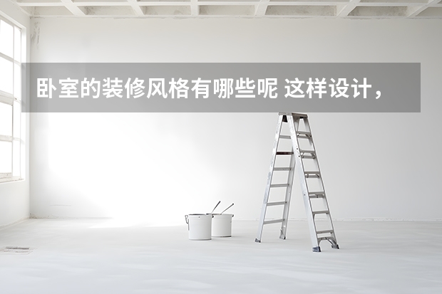 卧室的装修风格有哪些呢 这样设计，你的卧室立马增大10㎡
