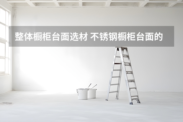 整体橱柜台面选材 不锈钢橱柜台面的优点