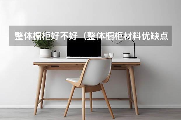 整体橱柜好不好（整体橱柜材料优缺点）