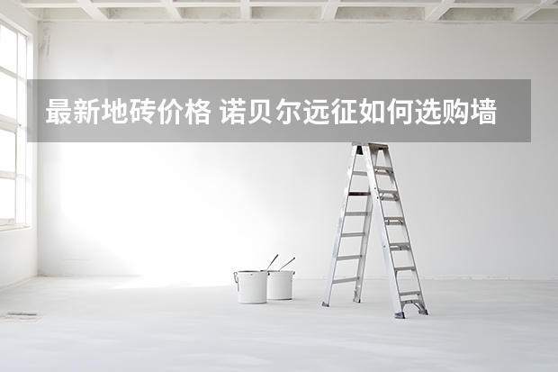 最新地砖价格 诺贝尔远征如何选购墙地砖