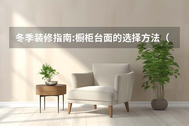 冬季装修指南:橱柜台面的选择方法（橱柜台面材料种类）