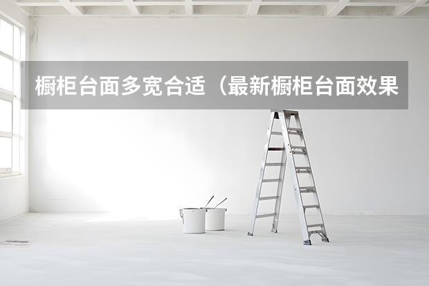 橱柜台面多宽合适（最新橱柜台面效果图）