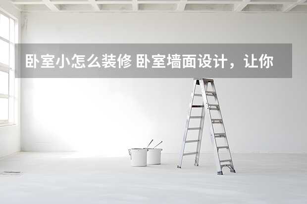 卧室小怎么装修 卧室墙面设计，让你眼前一亮