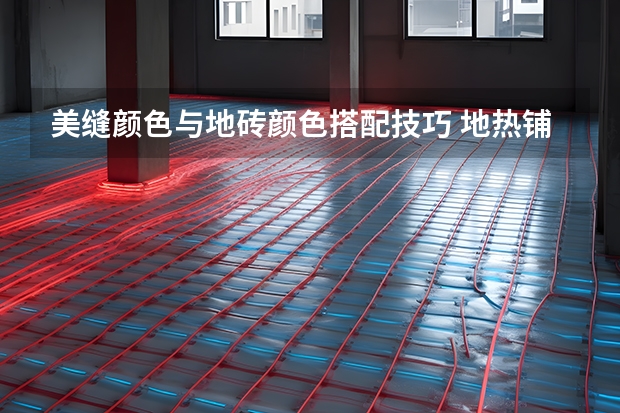 美缝颜色与地砖颜色搭配技巧 地热铺地板还是地砖