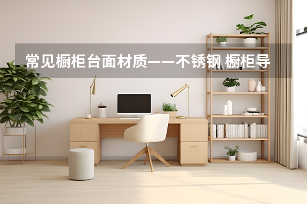 常见橱柜台面材质——不锈钢 橱柜导购：整体橱柜台面的几种流行类型