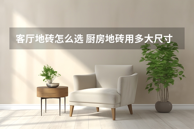 客厅地砖怎么选 厨房地砖用多大尺寸好