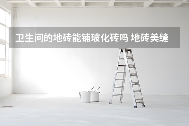 卫生间的地砖能铺玻化砖吗 地砖美缝剂是否环保