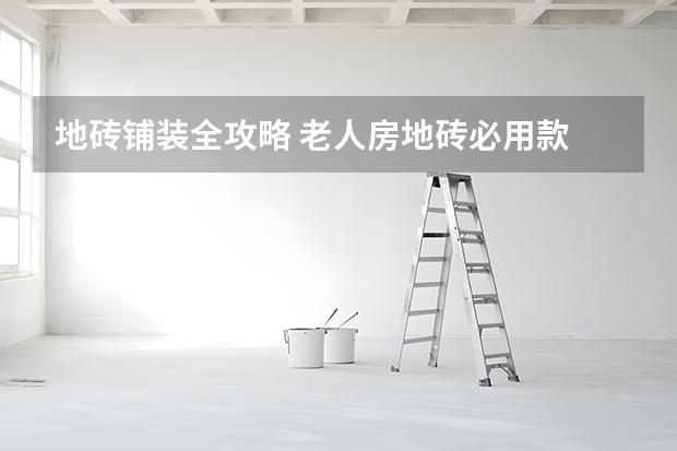 地砖铺装全攻略 老人房地砖必用款