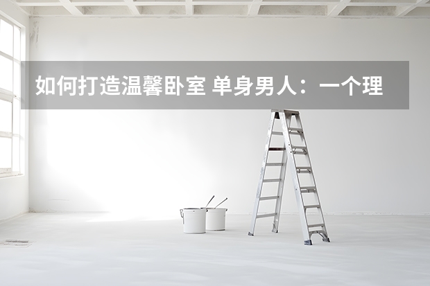 如何打造温馨卧室 单身男人：一个理想温馨卧室