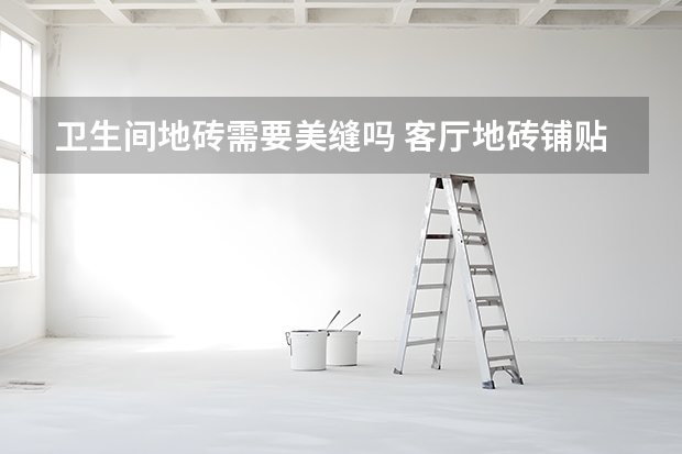 卫生间地砖需要美缝吗 客厅地砖铺贴效果图