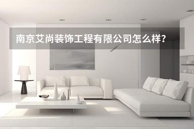南京艾尚装饰工程有限公司怎么样？