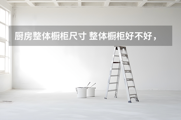 厨房整体橱柜尺寸 整体橱柜好不好，主要看这几点
