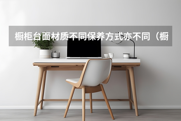 橱柜台面材质不同保养方式亦不同（橱柜台面哪种材质好）
