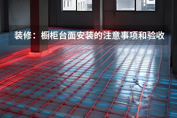 装修：橱柜台面安装的注意事项和验收方法（石英石橱柜台面的优点及注意事项）
