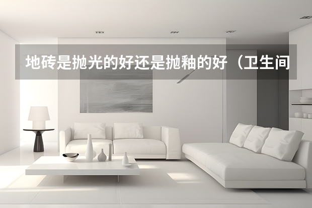 地砖是抛光的好还是抛釉的好（卫生间地砖尺寸）