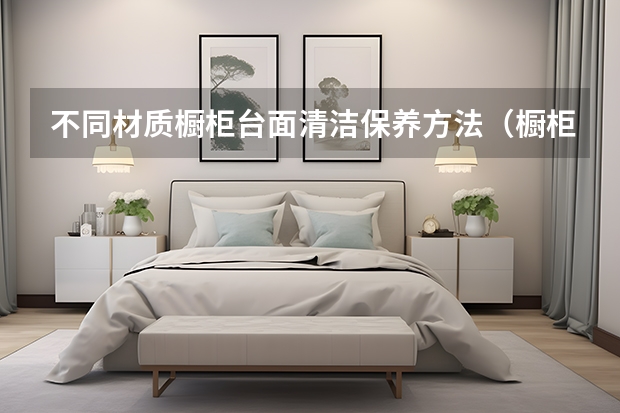 不同材质橱柜台面清洁保养方法（橱柜台面石英石价格）