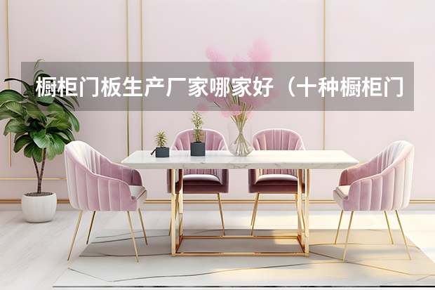 橱柜门板生产厂家哪家好（十种橱柜门板材料详解）