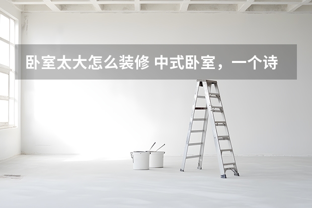 卧室太大怎么装修 中式卧室，一个诗情画意的地方