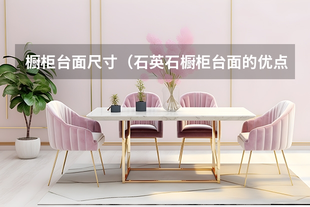橱柜台面尺寸（石英石橱柜台面的优点及注意事项）