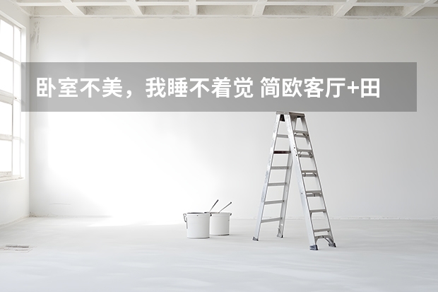 卧室不美，我睡不着觉 简欧客厅+田园小卧室