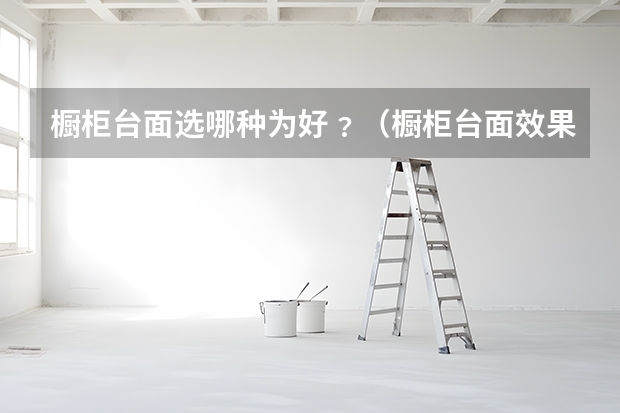 橱柜台面选哪种为好﹖（橱柜台面效果图）