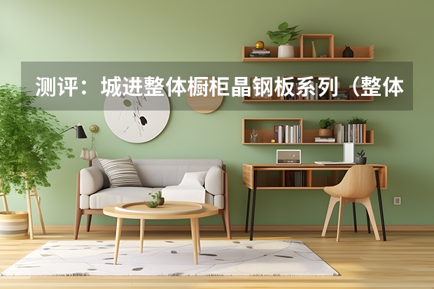 测评：城进整体橱柜晶钢板系列（整体橱柜保养）