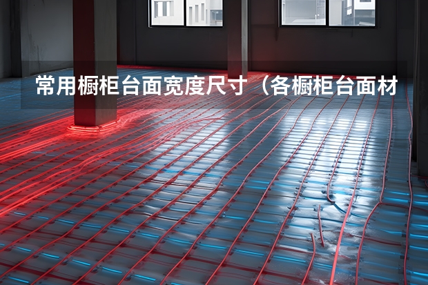 常用橱柜台面宽度尺寸（各橱柜台面材质的优缺点）