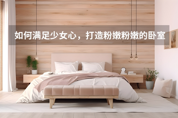 如何满足少女心，打造粉嫩粉嫩的卧室 小面积卧室装修设计攻略