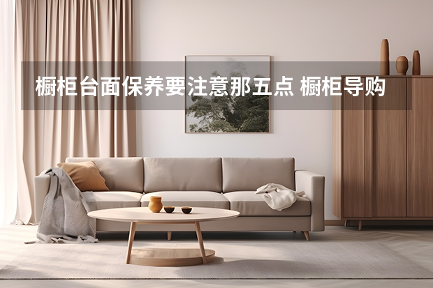 橱柜台面保养要注意那五点 橱柜导购：整体橱柜台面的几种流行类型