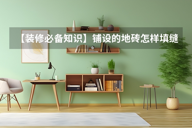 【装修必备知识】铺设的地砖怎样填缝 墙地砖铺贴施工工艺及验收标准