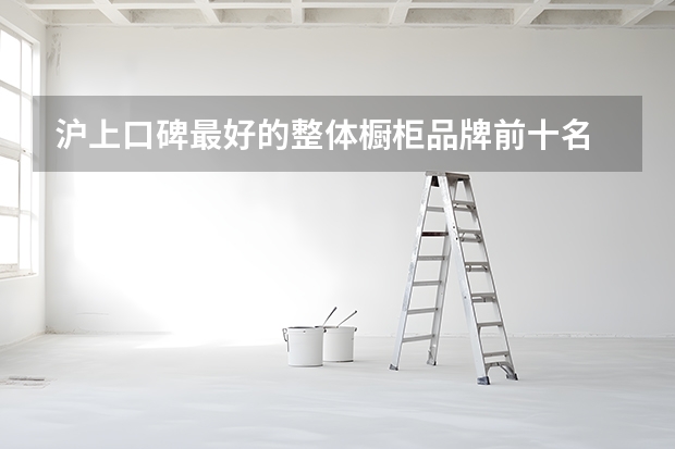 沪上口碑最好的整体橱柜品牌前十名 整体橱柜材质解析