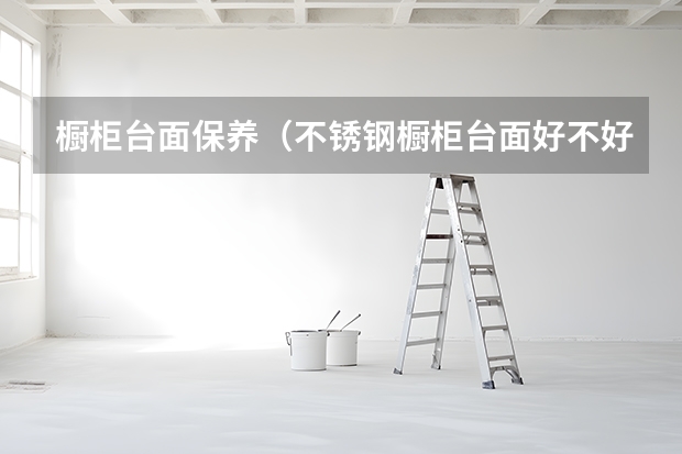 橱柜台面保养（不锈钢橱柜台面好不好）